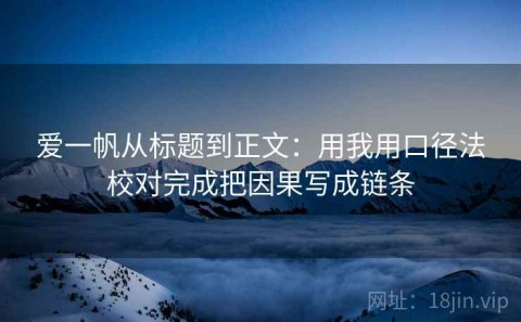 爱一帆从标题到正文：用我用口径法校对完成把因果写成链条