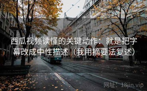 西瓜视频读懂的关键动作：就是把字幕改成中性描述（我用摘要法复述）
