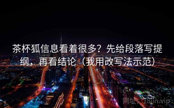 茶杯狐信息看着很多？先给段落写提纲，再看结论（我用改写法示范）