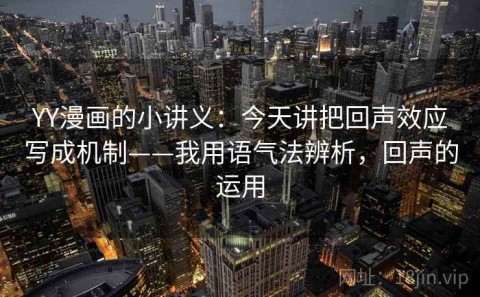 YY漫画的小讲义：今天讲把回声效应写成机制——我用语气法辨析，回声的运用