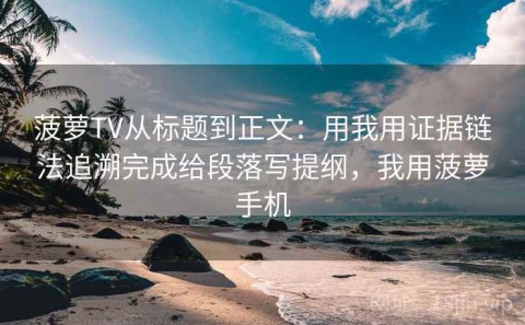 菠萝TV从标题到正文：用我用证据链法追溯完成给段落写提纲，我用菠萝手机