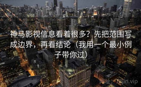 神马影视信息看着很多？先把范围写成边界，再看结论（我用一个最小例子带你过）