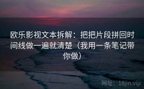 欧乐影视文本拆解：把把片段拼回时间线做一遍就清楚（我用一条笔记带你做）