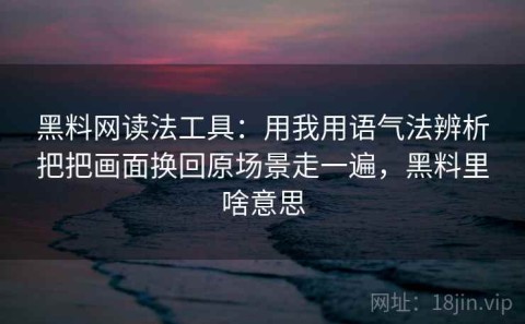 黑料网读法工具：用我用语气法辨析把把画面换回原场景走一遍，黑料里啥意思