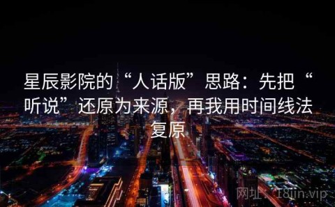 星辰影院的“人话版”思路：先把“听说”还原为来源，再我用时间线法复原