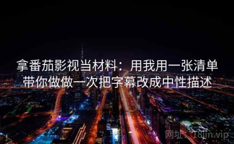 拿番茄影视当材料：用我用一张清单带你做做一次把字幕改成中性描述