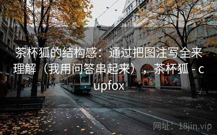 茶杯狐的结构感：通过把图注写全来理解（我用问答串起来），茶杯狐 - cupfox