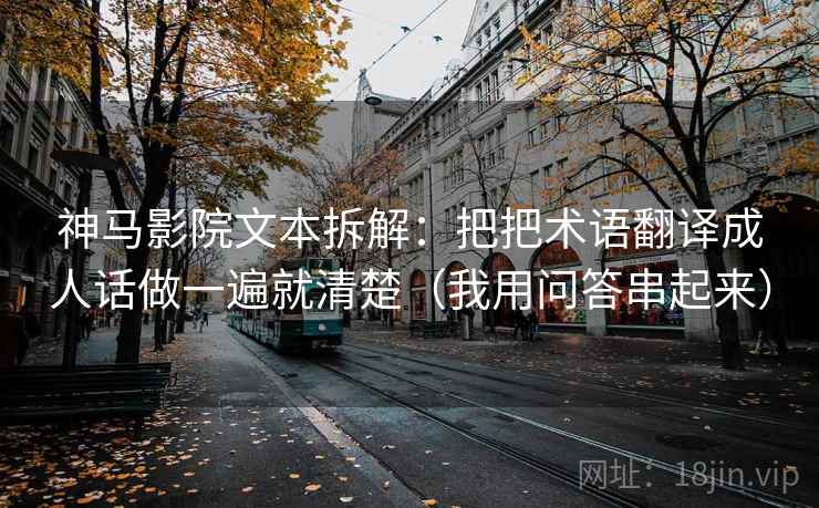 神马影院文本拆解：把把术语翻译成人话做一遍就清楚（我用问答串起来）
