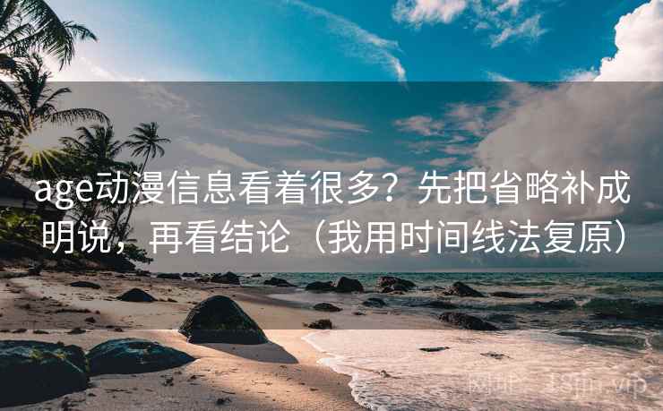 age动漫信息看着很多？先把省略补成明说，再看结论（我用时间线法复原）