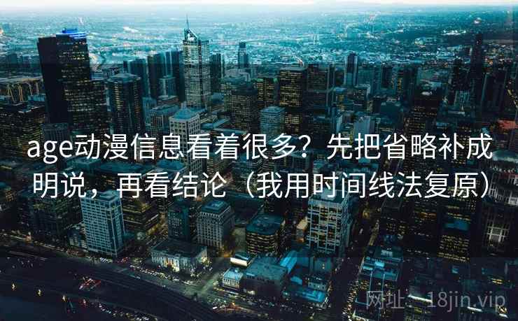 age动漫信息看着很多？先把省略补成明说，再看结论（我用时间线法复原）