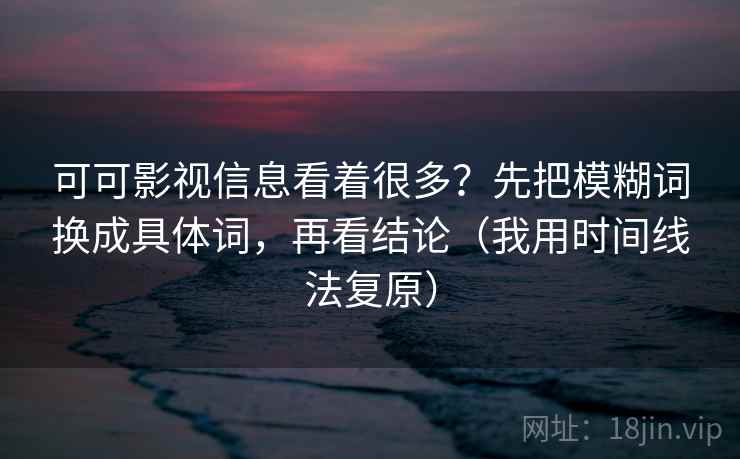 可可影视信息看着很多？先把模糊词换成具体词，再看结论（我用时间线法复原）
