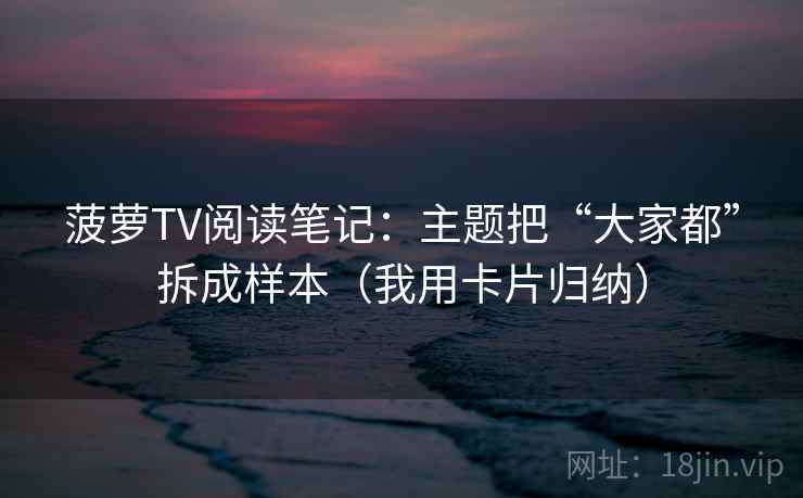 菠萝TV阅读笔记：主题把“大家都”拆成样本（我用卡片归纳）