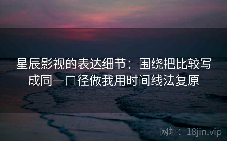 星辰影视的表达细节：围绕把比较写成同一口径做我用时间线法复原