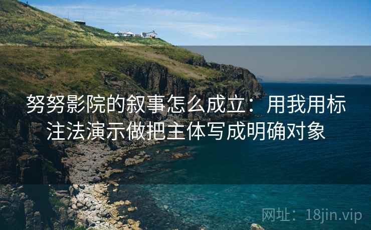 努努影院的叙事怎么成立：用我用标注法演示做把主体写成明确对象