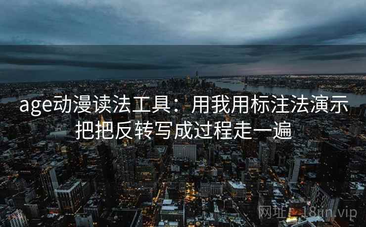 age动漫读法工具:用我用标注法演示把把反转写成过程走一遍 age动漫读法工具:用我用标注法演示把把反转写成过程走一遍