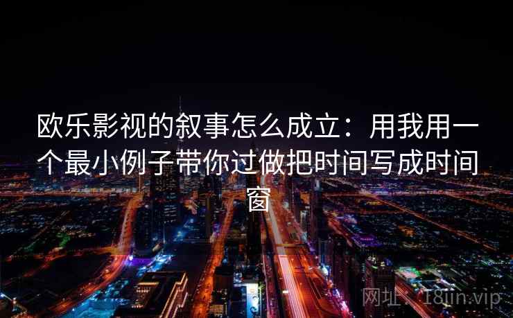 欧乐影视的叙事怎么成立:用我用一个最小例子带你过做把时间写成时间窗 欧乐影视的叙事怎么成立:用我用一个最小例子带你过做把时间写成时间窗