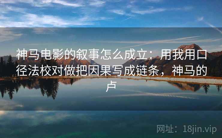 神马电影的叙事怎么成立:用我用口径法校对做把因果写成链条,神马的卢 神马电影的叙事怎么成立:用我用口径法校对做把因果写成链条,神马的卢