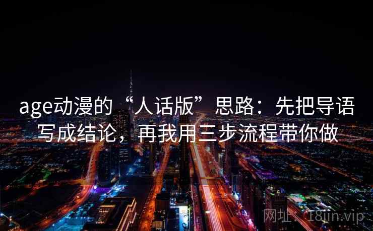 age动漫的“人话版”思路:先把导语写成结论,再我用三步流程带你做 age动漫的“人话版”思路:先把导语写成结论,再我用三步流程带你做