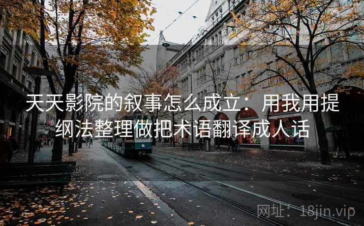 天天影院的叙事怎么成立:用我用提纲法整理做把术语翻译成人话 天天影院的叙事怎么成立:用我用提纲法整理做把术语翻译成人话