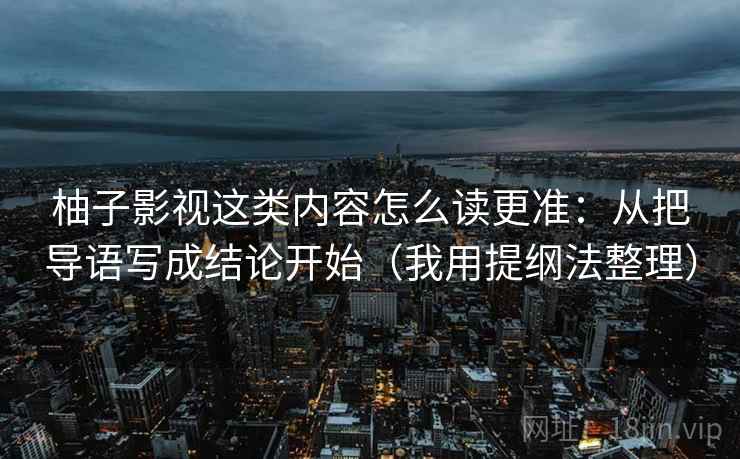 柚子影视这类内容怎么读更准:从把导语写成结论开始(我用提纲法整理) 柚子影视这类内容怎么读更准:从把导语写成结论开始(我用提纲法整理)