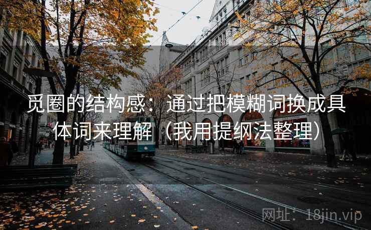 觅圈的结构感:通过把模糊词换成具体词来理解(我用提纲法整理) 觅圈的结构感:通过把模糊词换成具体词来理解(我用提纲法整理)