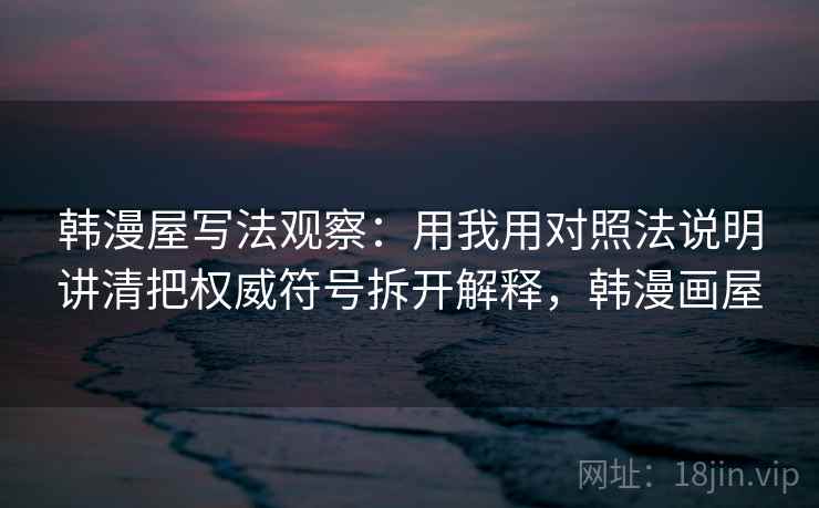 韩漫屋写法观察:用我用对照法说明讲清把权威符号拆开解释,韩漫画屋 韩漫屋写法观察:用我用对照法说明讲清把权威符号拆开解释,韩漫画屋