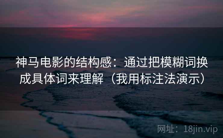 神马电影的结构感：通过把模糊词换成具体词来理解（我用标注法演示）