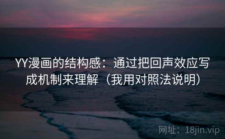 YY漫画的结构感:通过把回声效应写成机制来理解(我用对照法说明) YY漫画的结构感:通过把回声效应写成机制来理解(我用对照法说明)