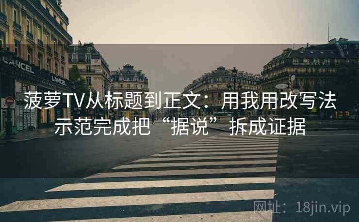 菠萝TV从标题到正文:用我用改写法示范完成把“据说”拆成证据 菠萝TV从标题到正文:用我用改写法示范完成把“据说”拆成证据