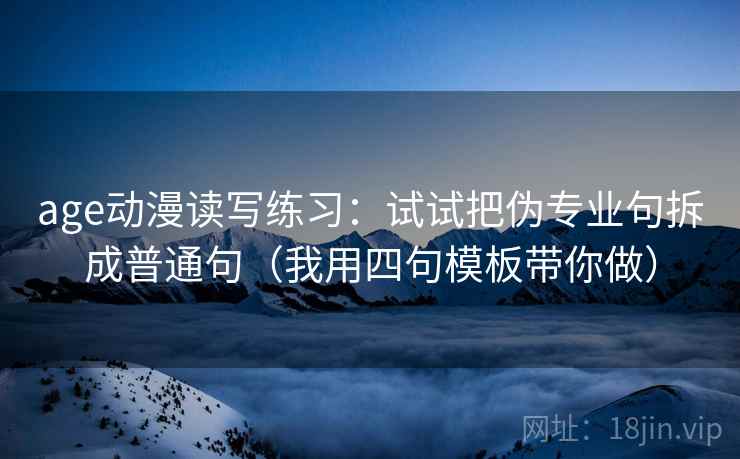 age动漫读写练习：试试把伪专业句拆成普通句（我用四句模板带你做）