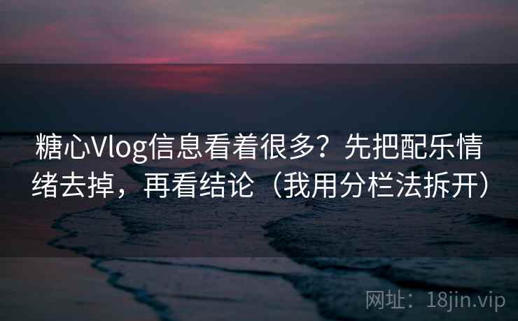 糖心Vlog信息看着很多?先把配乐情绪去掉,再看结论(我用分栏法拆开) 糖心Vlog信息看着很多?先把配乐情绪去掉,再看结论(我用分栏法拆开)