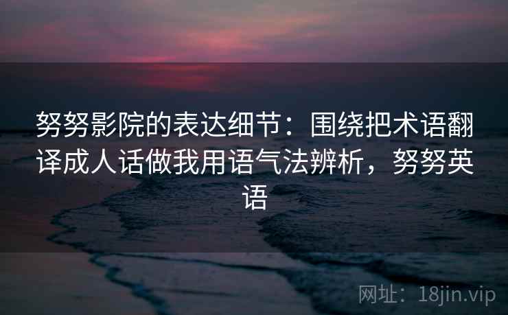 努努影院的表达细节：围绕把术语翻译成人话做我用语气法辨析，努努英语