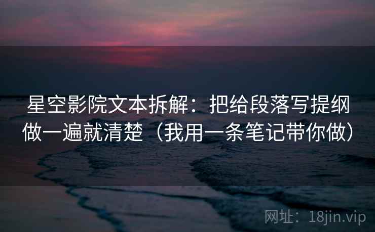 星空影院文本拆解:把给段落写提纲做一遍就清楚(我用一条笔记带你做) 星空影院文本拆解:把给段落写提纲做一遍就清楚(我用一条笔记带你做)