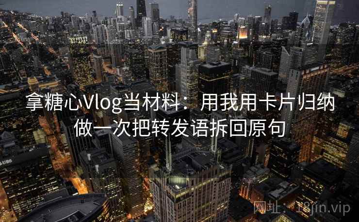 拿糖心Vlog当材料:用我用卡片归纳做一次把转发语拆回原句 拿糖心Vlog当材料:用我用卡片归纳做一次把转发语拆回原句