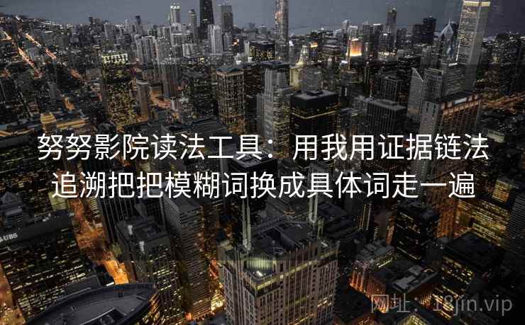 努努影院读法工具:用我用证据链法追溯把把模糊词换成具体词走一遍 努努影院读法工具:用我用证据链法追溯把把模糊词换成具体词走一遍