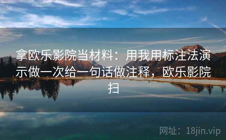 拿欧乐影院当材料：用我用标注法演示做一次给一句话做注释，欧乐影院扫