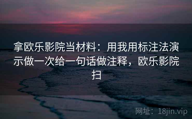 拿欧乐影院当材料：用我用标注法演示做一次给一句话做注释，欧乐影院扫