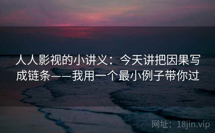 人人影视的小讲义:今天讲把因果写成链条——我用一个最小例子带你过 人人影视的小讲义:今天讲把因果写成链条——我用一个最小例子带你过