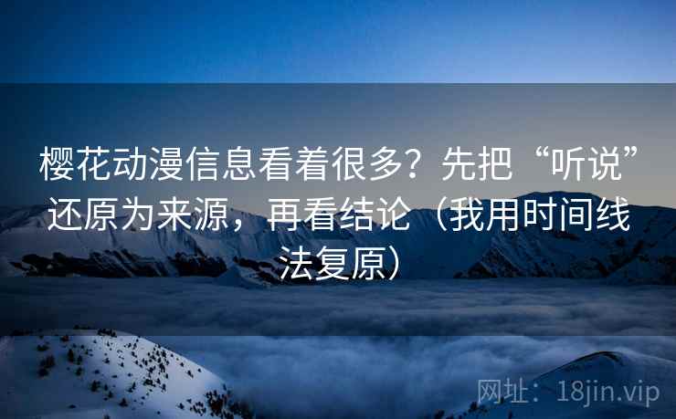 樱花动漫信息看着很多？先把“听说”还原为来源，再看结论（我用时间线法复原）