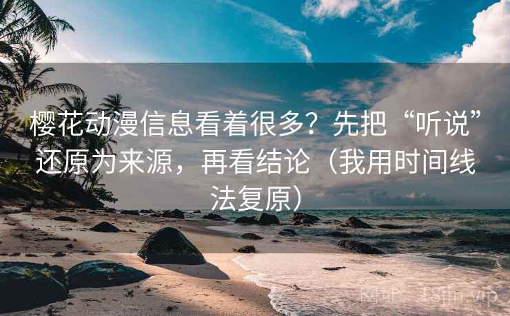 樱花动漫信息看着很多？先把“听说”还原为来源，再看结论（我用时间线法复原）