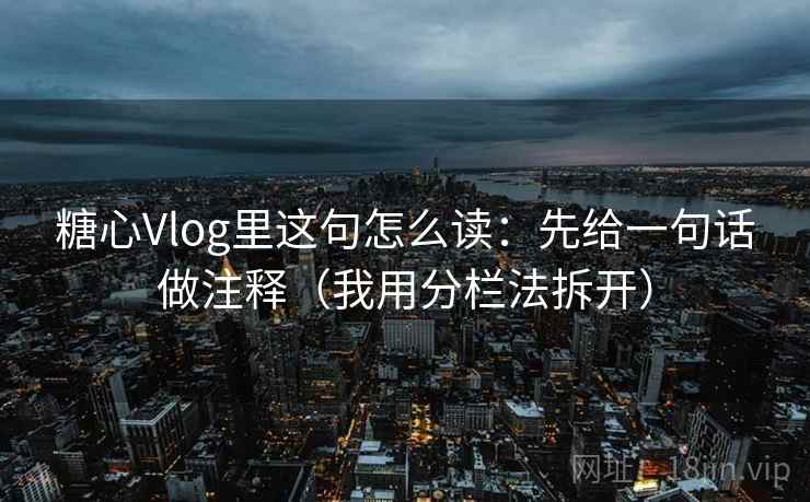 糖心Vlog里这句怎么读:先给一句话做注释(我用分栏法拆开) 糖心Vlog里这句怎么读:先给一句话做注释(我用分栏法拆开)