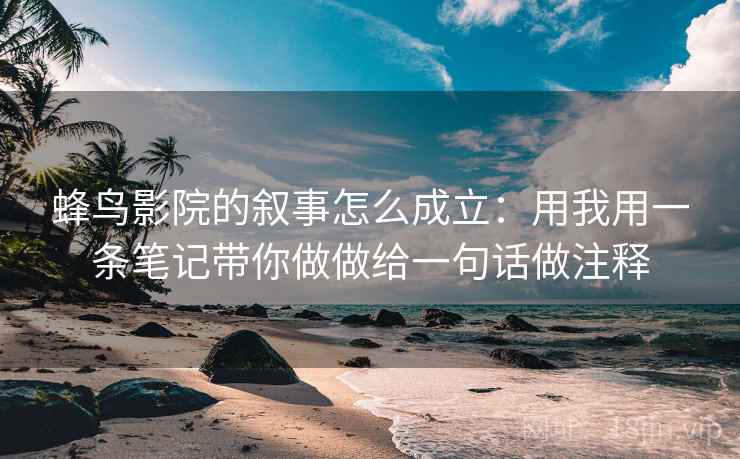 蜂鸟影院的叙事怎么成立:用我用一条笔记带你做做给一句话做注释 蜂鸟影院的叙事怎么成立:用我用一条笔记带你做做给一句话做注释