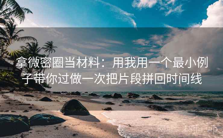 拿微密圈当材料：用我用一个最小例子带你过做一次把片段拼回时间线