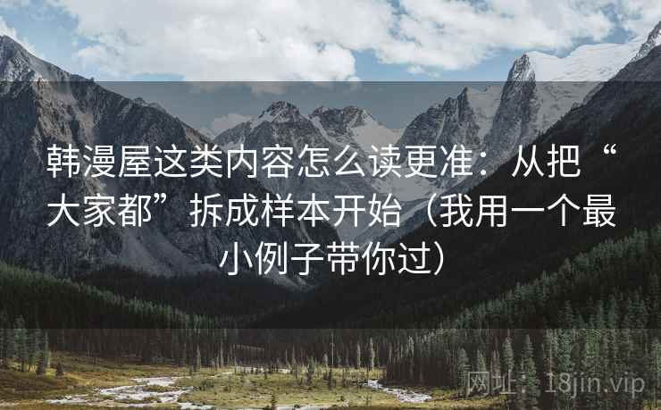 韩漫屋这类内容怎么读更准：从把“大家都”拆成样本开始（我用一个最小例子带你过）