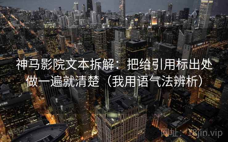 神马影院文本拆解：把给引用标出处做一遍就清楚（我用语气法辨析）