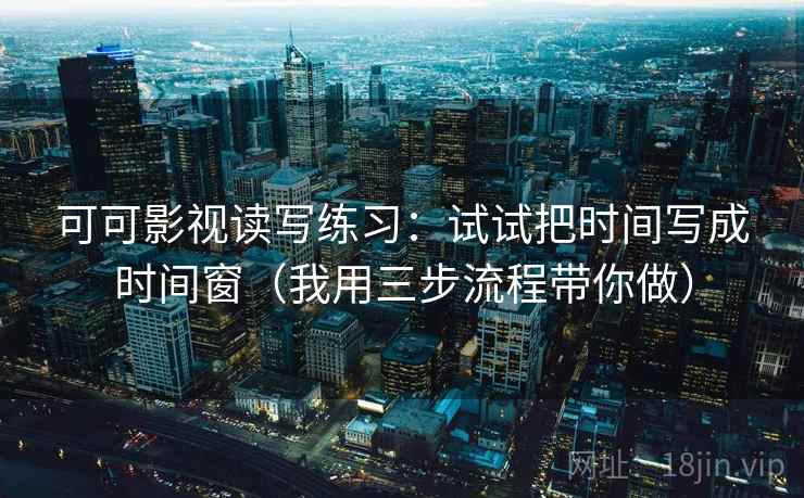 可可影视读写练习：试试把时间写成时间窗（我用三步流程带你做）